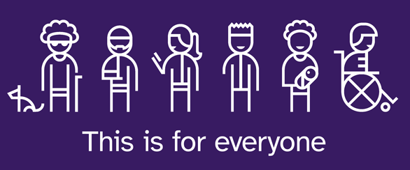 Graphic of 6 line-drawn people icons with the text “This is for everyone”. The people appear to have impairments: blind with cane and assistance dog; broken arm; holding a mobile phone whilst standing, maybe on a train; someone without a lower right arm; someone holding a very young baby; a wheelchair user. The drawings and text are white lines on a blue-purple background.
