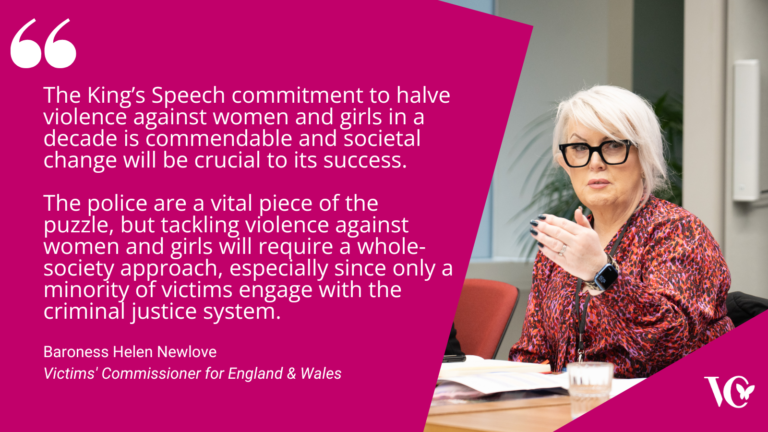 An image of Baroness Newlove alongside an excerpt from the Victims' Commissioners' statement: The King’s Speech commitment to halve violence against women and girls in a decade is commendable and societal change will be crucial to its success. The police are a vital piece of the puzzle, but tackling violence against women and girls will require a whole-society approach, especially since only a minority of victims engage with the criminal justice system.